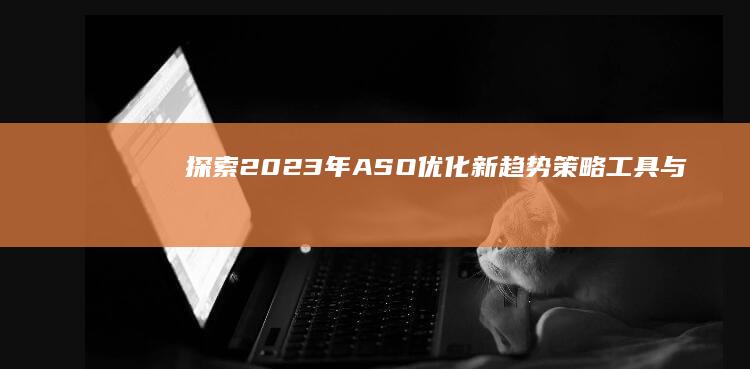 探索2023年ASO优化新趋势：策略、工具与未来展望